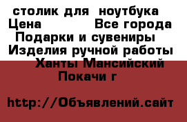 столик для  ноутбука › Цена ­ 1 200 - Все города Подарки и сувениры » Изделия ручной работы   . Ханты-Мансийский,Покачи г.